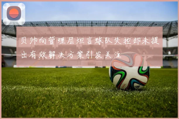 贝帅向管理层坦言球队失控却未提出有效解决方案引发关注