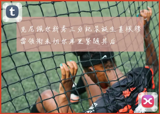 克尼佩尔新秀三分纪录诞生基根穆雷领衔米切尔库里紧随其后