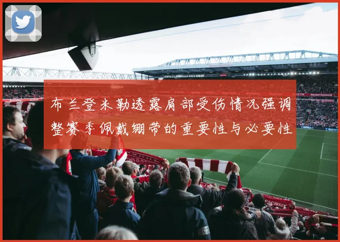 布兰登米勒透露肩部受伤情况强调整赛季佩戴绷带的重要性与必要性