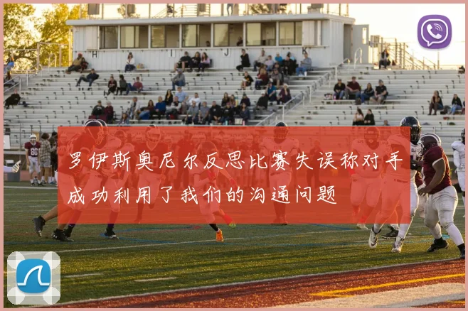 罗伊斯奥尼尔反思比赛失误称对手成功利用了我们的沟通问题