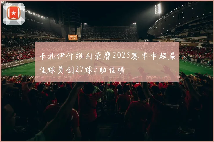 卡扎伊什维利荣膺2025赛季中超最佳球员创27球5助佳绩
