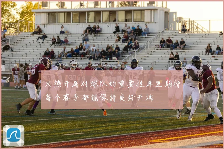 火热开局对球队的重要性库里期待每个赛季都能保持良好开端