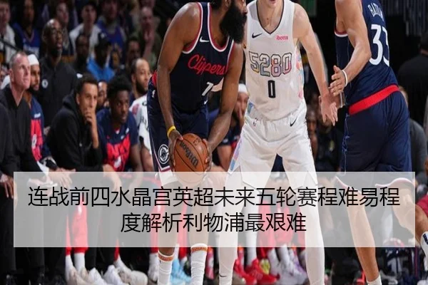 连战前四水晶宫英超未来五轮赛程难易程度解析利物浦最艰难 | ayx